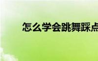 怎么学会跳舞踩点（怎么学会跳舞）