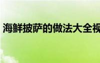 海鲜披萨的做法大全视频（海鲜披萨的做法）