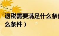 退税需要满足什么条件个人（退税需要满足什么条件）