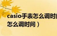 casio手表怎么调时间北京时间（casio手表怎么调时间）