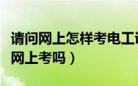 请问网上怎样考电工证（电工证要怎么考可以网上考吗）