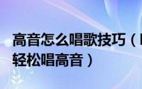 高音怎么唱歌技巧（唱歌高音发声技巧--如何轻松唱高音）
