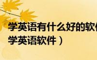 学英语有什么好的软件推荐（推荐几款好用的学英语软件）