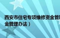 西安市住宅专项维修资金管理办法（西安市住宅专项维修资金管理办法）