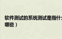 软件测试的系统测试是指什么（软件系统测试的主要分类有哪些）