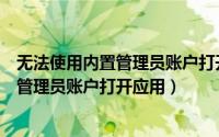 无法使用内置管理员账户打开入门（如何解决无法使用内置管理员账户打开应用）