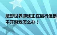 魔兽世界游戏正在运行但是打不开（魔兽世界更新8.1后打不开游戏怎么办）