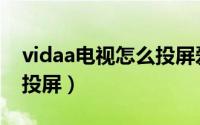 vidaa电视怎么投屏爱奇艺（vidaa电视怎么投屏）