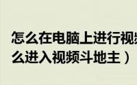 怎么在电脑上进行视频qq斗地主（QQ游戏怎么进入视频斗地主）