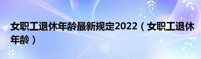 女职工退休年龄最新规定2022（女职工退休年龄）