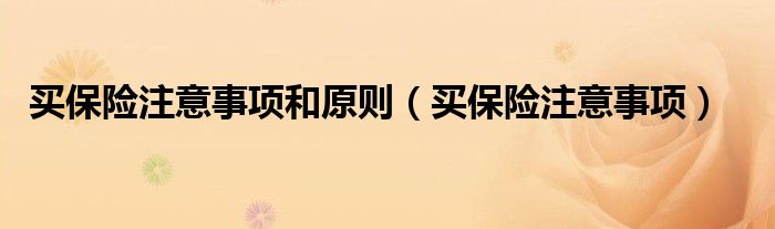 买保险注意事项和原则（买保险注意事项）