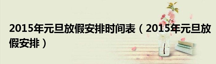 2015年元旦放假安排时间表（2015年元旦放假安排）