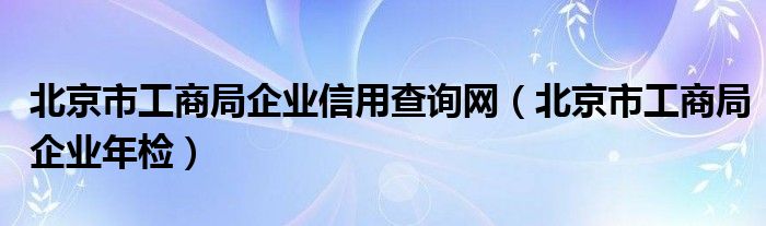 北京市工商局企业信用查询网（北京市工商局企业年检）