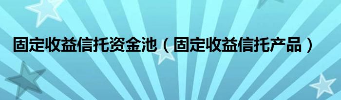 固定收益信托资金池（固定收益信托产品）