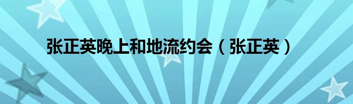 张正英晚上和地流约会（张正英）