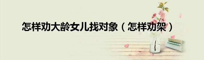 怎样劝大龄女儿找对象（怎样劝架）