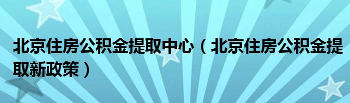 北京住房公积金提取中心（北京住房公积金提取新政策）