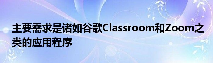 主要需求是诸如谷歌Classroom和Zoom之类的应用程序