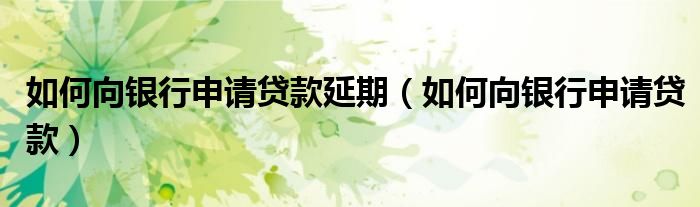如何向银行申请贷款延期（如何向银行申请贷款）