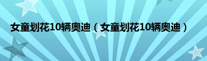 女童划花10辆奥迪（女童划花10辆奥迪）