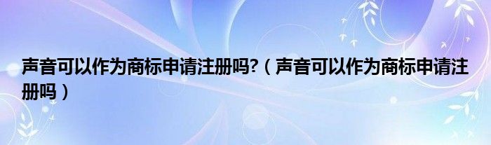声音可以作为商标申请注册吗?（声音可以作为商标申请注册吗）