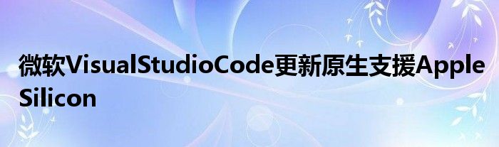 微软VisualStudioCode更新原生支援AppleSilicon