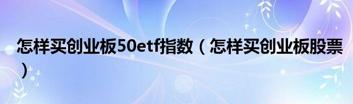 怎样买创业板50etf指数（怎样买创业板股票）