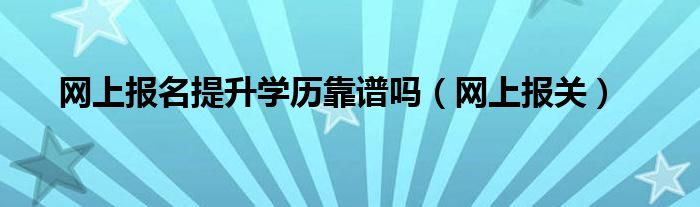 网上报名提升学历靠谱吗（网上报关）