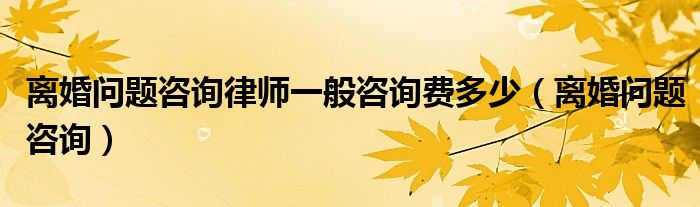 离婚问题咨询律师一般咨询费多少（离婚问题咨询）