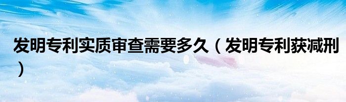 发明专利实质审查需要多久（发明专利获减刑）