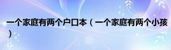 一个家庭有两个户口本（一个家庭有两个小孩）