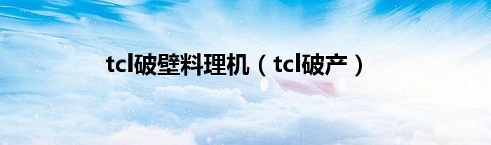 tcl破壁料理机（tcl破产）