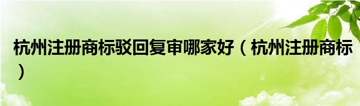杭州注册商标驳回复审哪家好（杭州注册商标）