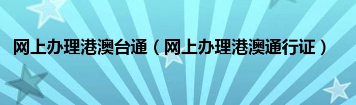 网上办理港澳台通（网上办理港澳通行证）