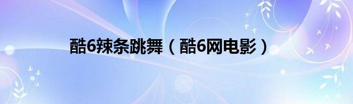酷6辣条跳舞（酷6网电影）