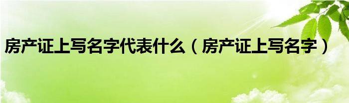 房产证上写名字代表什么（房产证上写名字）