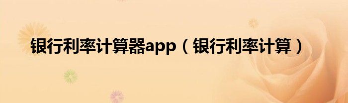 银行利率计算器app（银行利率计算）