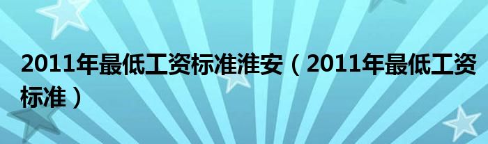 2011年最低工资标准淮安（2011年最低工资标准）