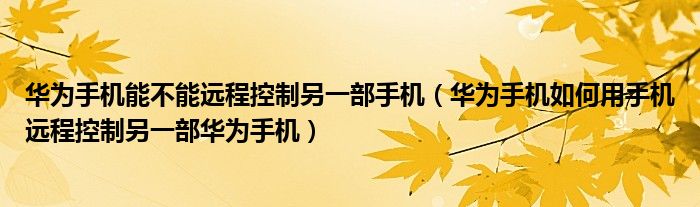 华为手机能不能远程控制另一部手机（华为手机如何用手机远程控制另一部华为手机）