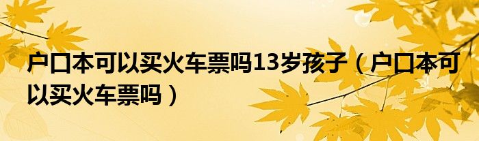 户口本可以买火车票吗13岁孩子（户口本可以买火车票吗）