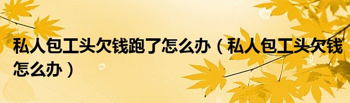 私人包工头欠钱跑了怎么办（私人包工头欠钱怎么办）
