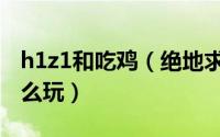 h1z1和吃鸡（绝地求生和h1z1有什么区别怎么玩）