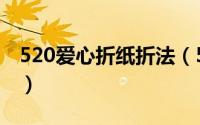 520爱心折纸折法（520心形折纸表达你的爱）