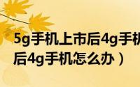 5g手机上市后4g手机还有用吗（5g手机上市后4g手机怎么办）