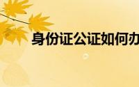 身份证公证如何办理（身份证公证）