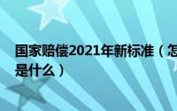 国家赔偿2021年新标准（怎么查看2021最新国家赔偿标准是什么）