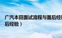 广汽本田面试流程与面后经验分享（广汽本田面试流程与面后经验）