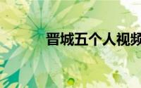 晋城五个人视频（晋城五个人）