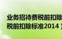 业务招待费税前扣除标准2014（业务招待费税前扣除标准2014）