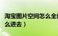 淘宝图片空间怎么全部删除（淘宝图片空间怎么进去）